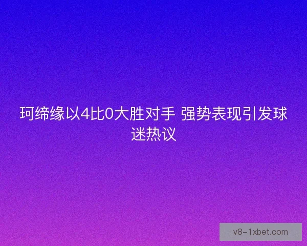 珂缔缘以4比0大胜对手 强势表现引发球迷热议 珂缔缘以4比0大胜对手 强势表现引发球迷热议