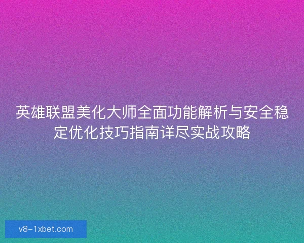 英雄联盟美化大师全面功能解析与安全稳定优化技巧指南详尽实战攻略 英雄联盟美化大师全面功能解析与安全稳定优化技巧指南详尽实战攻略