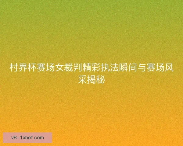 村界杯赛场女裁判精彩执法瞬间与赛场风采揭秘 村界杯赛场女裁判精彩执法瞬间与赛场风采揭秘