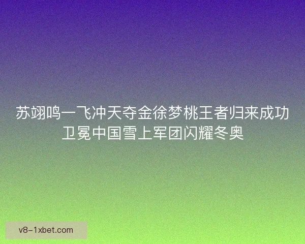 苏翊鸣一飞冲天夺金徐梦桃王者归来成功卫冕中国雪上军团闪耀冬奥 苏翊鸣一飞冲天夺金徐梦桃王者归来成功卫冕中国雪上军团闪耀冬奥