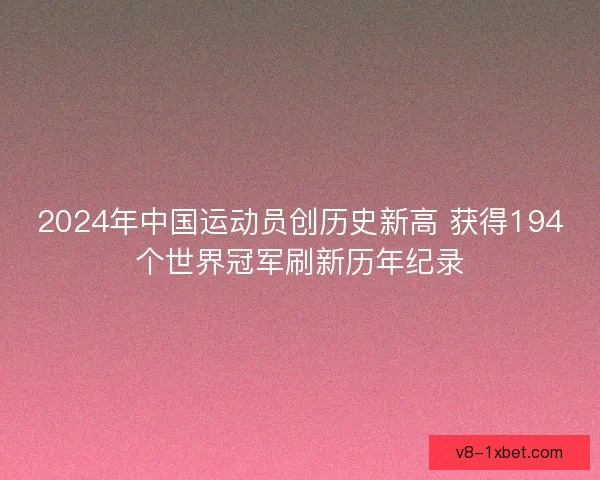 2024年中国运动员创历史新高 获得194个世界冠军刷新历年纪录