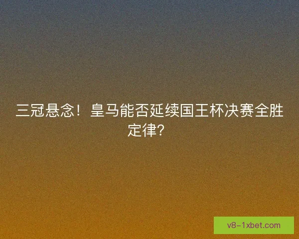 三冠悬念!皇马能否延续国王杯决赛全胜定律? 三冠悬念!皇马能否延续国王杯决赛全胜定律?