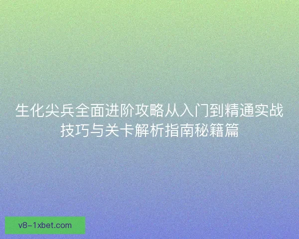 生化尖兵全面进阶攻略从入门到精通实战技巧与关卡解析指南秘籍篇