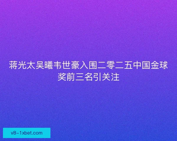蒋光太吴曦韦世豪入围二零二五中国金球奖前三名引关注