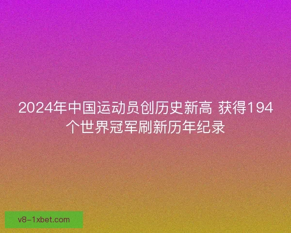 2024年中国运动员创历史新高 获得194个世界冠军刷新历年纪录