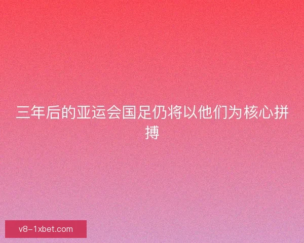 三年后的亚运会国足仍将以他们为核心拼搏