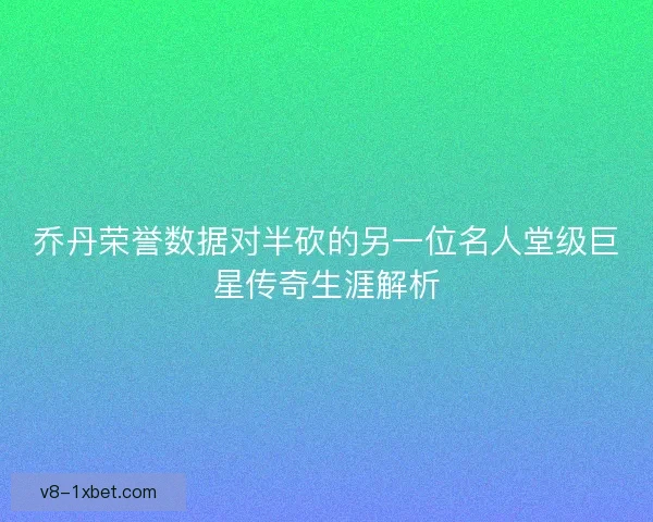 乔丹荣誉数据对半砍的另一位名人堂级巨星传奇生涯解析