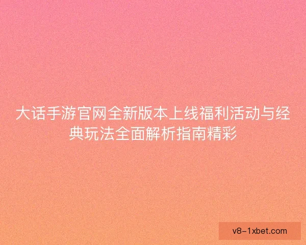大话手游官网全新版本上线福利活动与经典玩法全面解析指南精彩