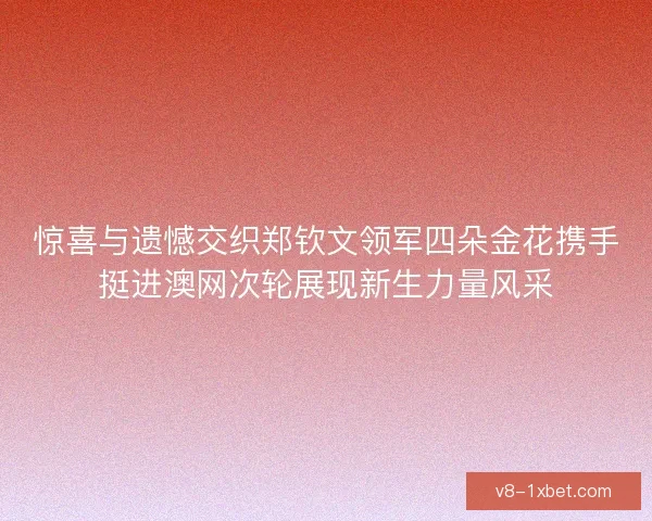 惊喜与遗憾交织郑钦文领军四朵金花携手挺进澳网次轮展现新生力量风采