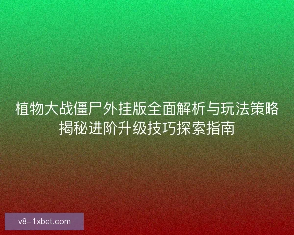 植物大战僵尸外挂版全面解析与玩法策略揭秘进阶升级技巧探索指南