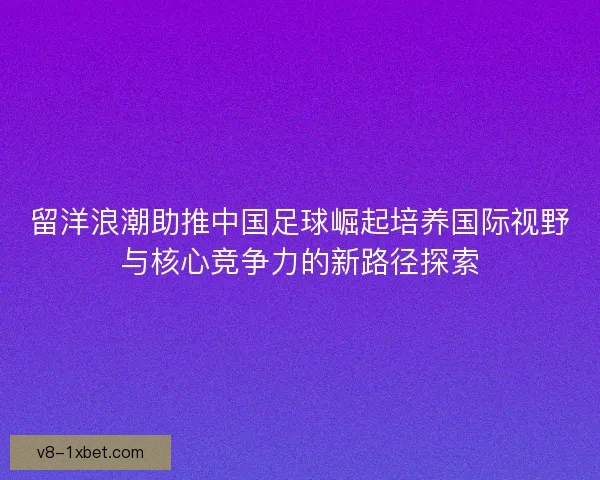 留洋浪潮助推中国足球崛起培养国际视野与核心竞争力的新路径探索