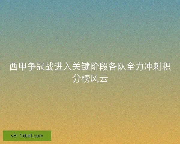 西甲争冠战进入关键阶段各队全力冲刺积分榜风云