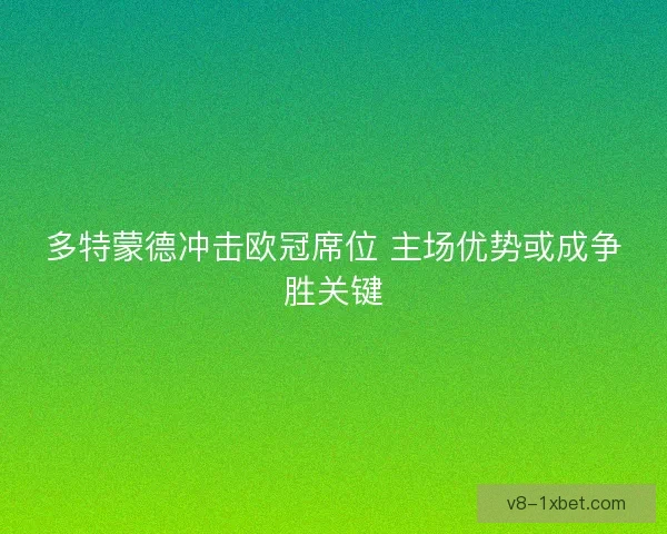多特蒙德冲击欧冠席位 主场优势或成争胜关键 多特蒙德冲击欧冠席位 主场优势或成争胜关键