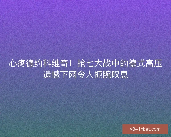 心疼德约科维奇！抢七大战中的德式高压遗憾下网令人扼腕叹息