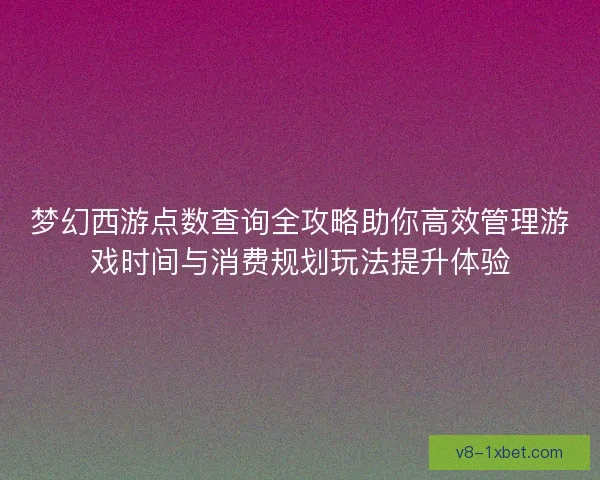 梦幻西游点数查询全攻略助你高效管理游戏时间与消费规划玩法提升体验 梦幻西游点数查询全攻略助你高效管理游戏时间与消费规划玩法提升体验