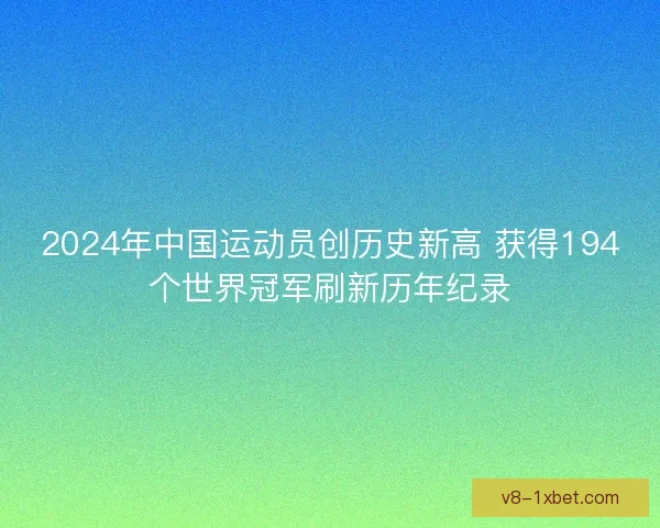2024年中国运动员创历史新高 获得194个世界冠军刷新历年纪录 2024年中国运动员创历史新高 获得194个世界冠军刷新历年纪录