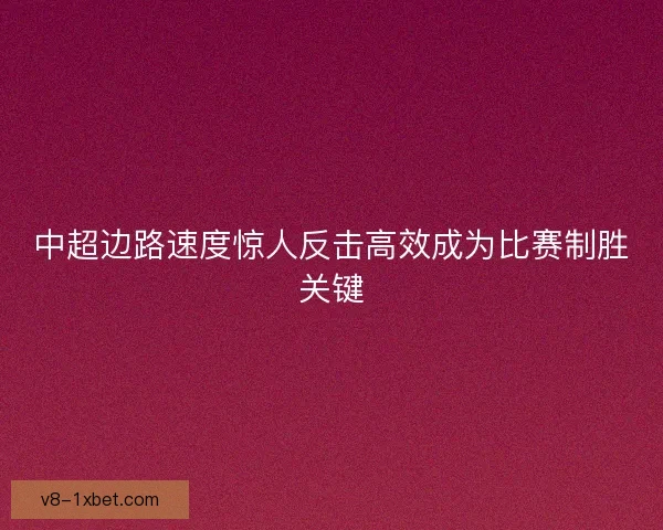 中超边路速度惊人反击高效成为比赛制胜关键 中超边路速度惊人反击高效成为比赛制胜关键