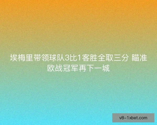 埃梅里带领球队3比1客胜全取三分 瞄准欧战冠军再下一城