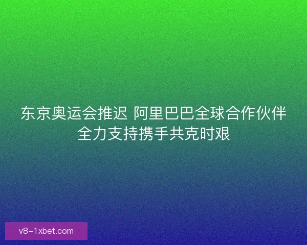 东京奥运会推迟 阿里巴巴全球合作伙伴全力支持携手共克时艰 东京奥运会推迟 阿里巴巴全球合作伙伴全力支持携手共克时艰