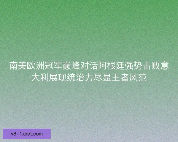南美欧洲冠军巅峰对话阿根廷强势击败意大利展现统治力尽显王者风范