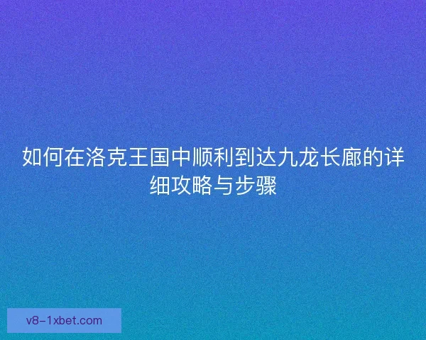 如何在洛克王国中顺利到达九龙长廊的详细攻略与步骤