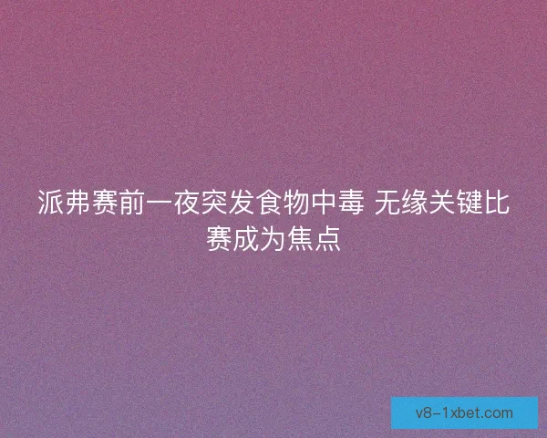 派弗赛前一夜突发食物中毒 无缘关键比赛成为焦点