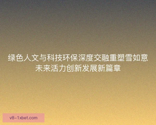 绿色人文与科技环保深度交融重塑雪如意未来活力创新发展新篇章 绿色人文与科技环保深度交融重塑雪如意未来活力创新发展新篇章