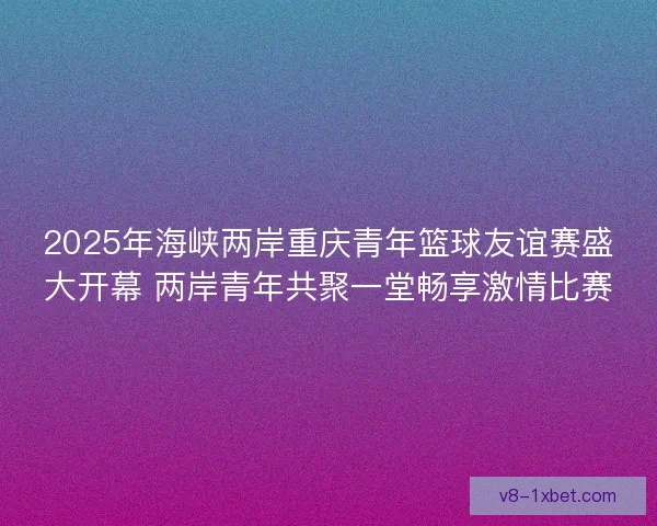 2025年海峡两岸重庆青年篮球友谊赛盛大开幕 两岸青年共聚一堂畅享激情比赛