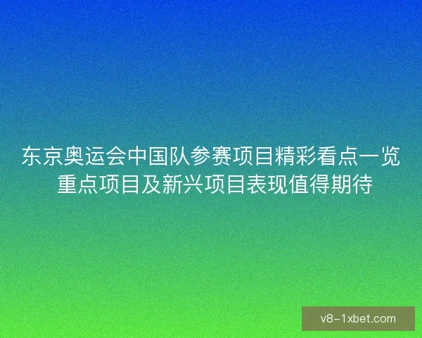 东京奥运会中国队参赛项目精彩看点一览 重点项目及新兴项目表现值得期待 东京奥运会中国队参赛项目精彩看点一览 重点项目及新兴项目表现值得期待