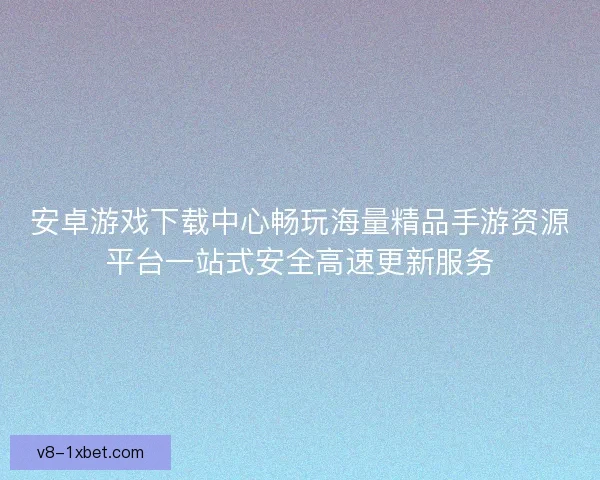 安卓游戏下载中心畅玩海量精品手游资源平台一站式安全高速更新服务