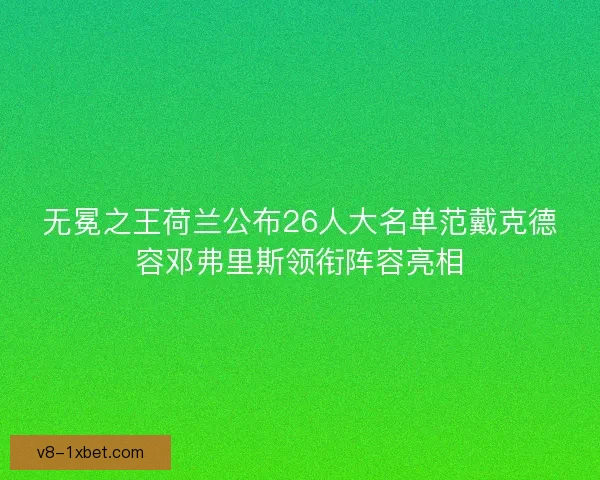 无冕之王荷兰公布26人大名单范戴克德容邓弗里斯领衔阵容亮相