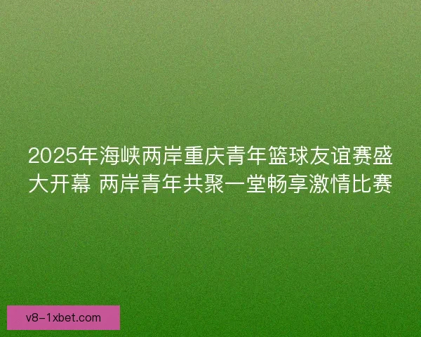 2025年海峡两岸重庆青年篮球友谊赛盛大开幕 两岸青年共聚一堂畅享激情比赛