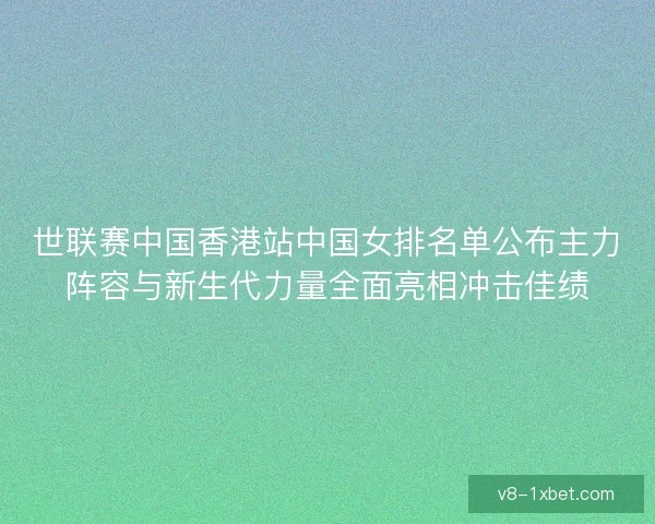 世联赛中国香港站中国女排名单公布主力阵容与新生代力量全面亮相冲击佳绩