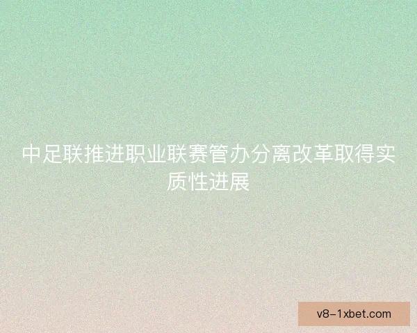 中足联推进职业联赛管办分离改革取得实质性进展