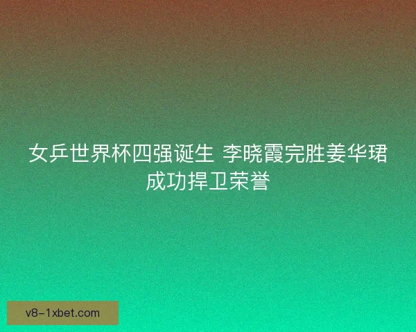 女乒世界杯四强诞生 李晓霞完胜姜华珺成功捍卫荣誉