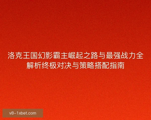 洛克王国幻影霸主崛起之路与最强战力全解析终极对决与策略搭配指南