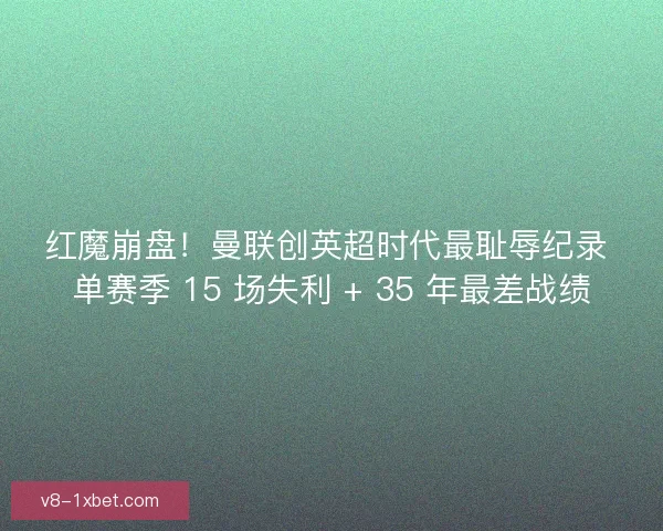 红魔崩盘！曼联创英超时代最耻辱纪录 单赛季 15 场失利 + 35 年最差战绩
